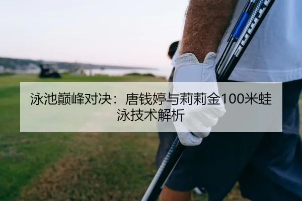 泳池巅峰对决：唐钱婷与莉莉金100米蛙泳技术解析